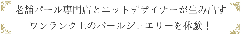 老舗パール専門店とニットデザイナーが生み出すワンランク上のパールジュエリーを体験！